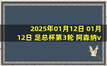 2025年01月12日 01月12日 足总杯第3轮 阿森纳vs曼联 精彩片段